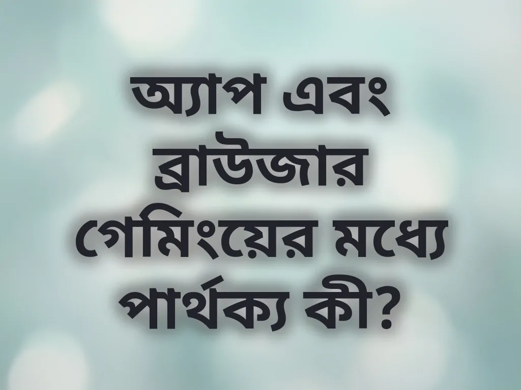 অ্যাপ এবং ব্রাউজার গেমিংয়ের মধ্যে পার্থক্য কী?